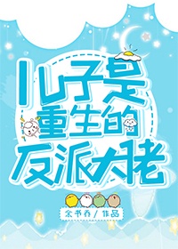 儿子是重生的反派大佬章节列表